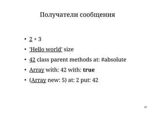 87
Получатели сообщения
●
2 + 3
●
'Hello world' size
●
42 class parent methods at: #absolute
●
Array with: 42 with: true
●
(Array new: 5) at: 2 put: 42
 