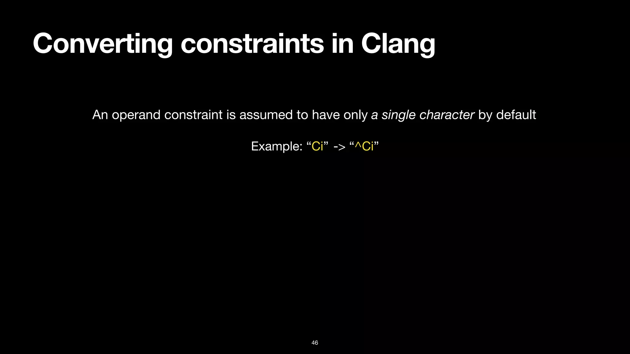 Converting constraints in Clang
46
An operand constraint is assumed to have only a single character by default
Example: “Ci” -> “^Ci”
 
