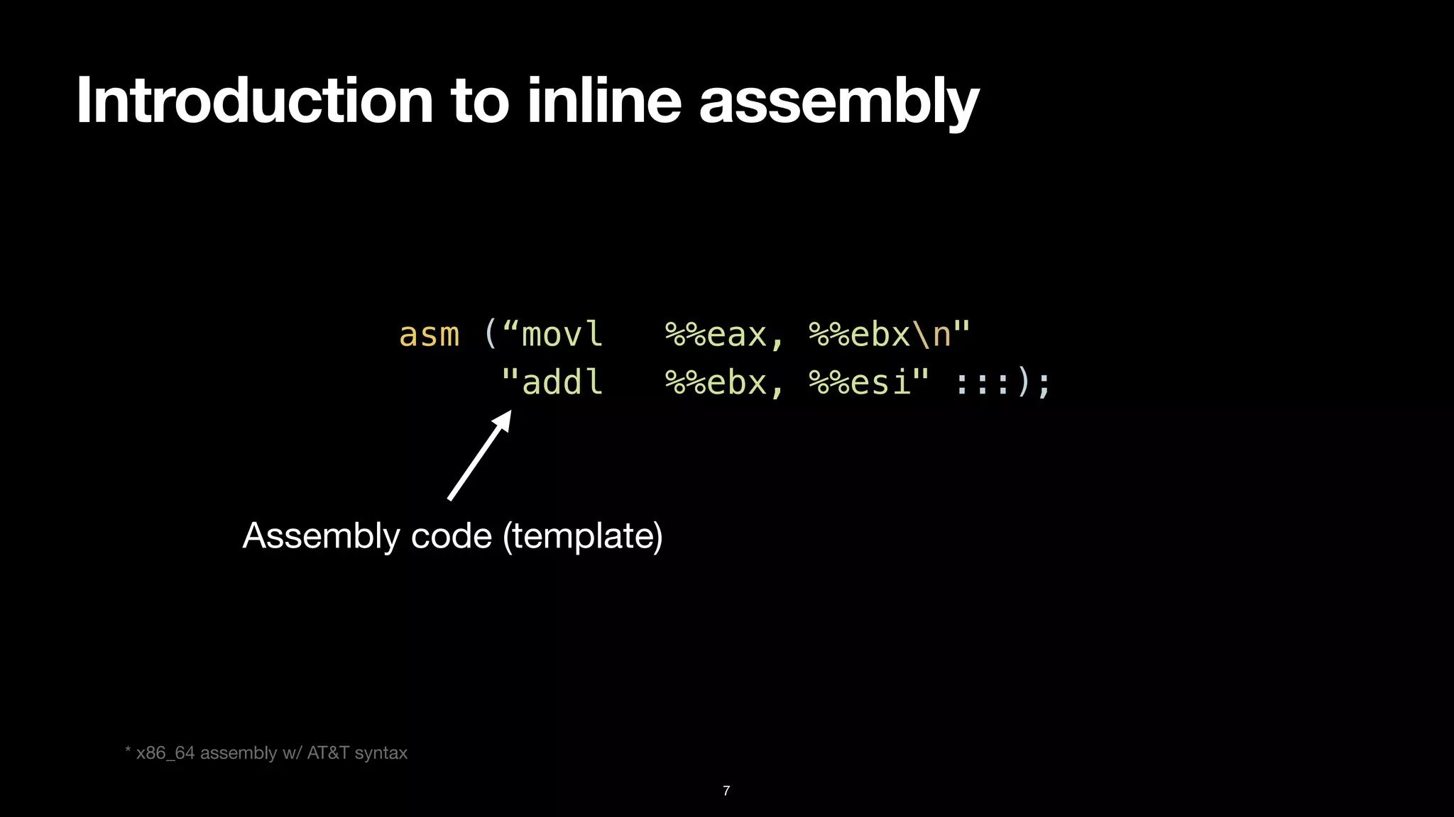 Introduction to inline assembly
7
asm (“movl %%eax, %%ebxn"


"addl %%ebx, %%esi" :::);
Assembly code (template)
* x86_64 assembly w/ AT&T syntax
 