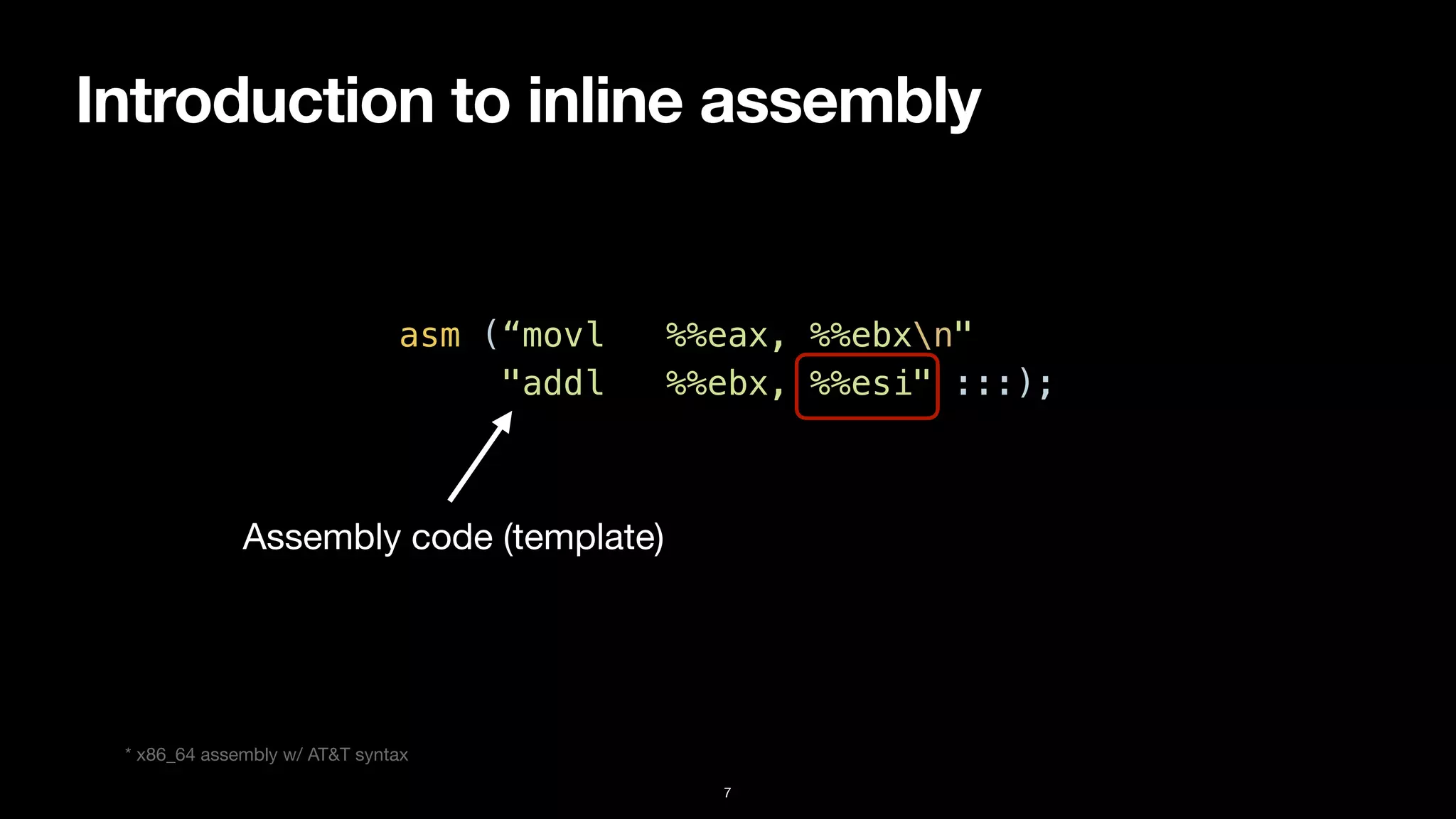 Introduction to inline assembly
7
asm (“movl %%eax, %%ebxn"


"addl %%ebx, %%esi" :::);
Assembly code (template)
* x86_64 assembly w/ AT&T syntax
 
