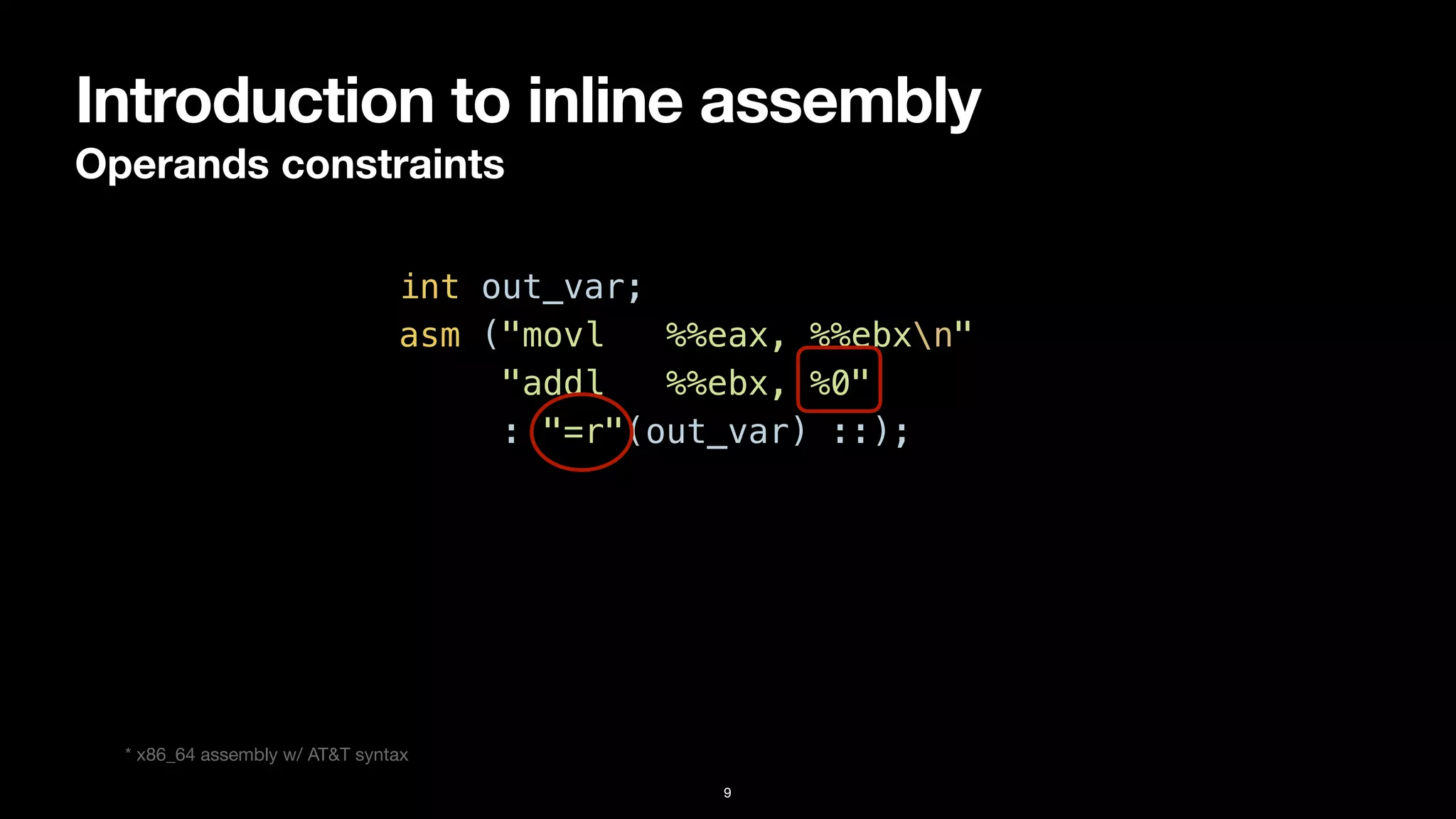 Introduction to inline assembly
Operands constraints
9
int out_var;


asm ("movl %%eax, %%ebxn"


"addl %%ebx, %0"


: "=r"(out_var) ::);
* x86_64 assembly w/ AT&T syntax
 