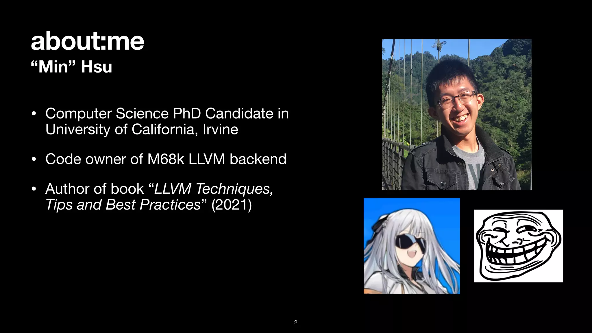 about:me
“Min” Hsu
• Computer Science PhD Candidate in
University of California, Irvine

• Code owner of M68k LLVM backend

• Author of book “LLVM Techniques,
Tips and Best Practices” (2021)
2
 