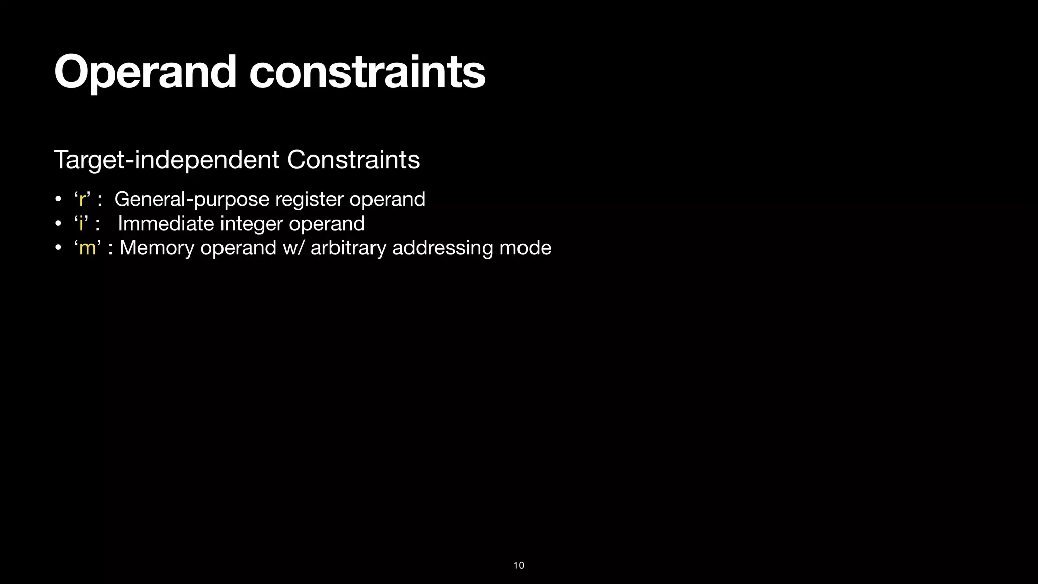 Operand constraints
10
• ‘r’ : General-purpose register operand

• ‘i’ : Immediate integer operand

• ‘m’ : Memory operand w/ arbitrary addressing mode
Target-independent Constraints
 