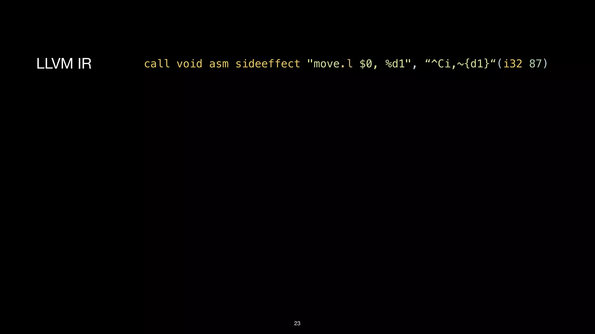 23
LLVM IR call void asm sideeffect "move.l $0, %d1", “^Ci,~{d1}“(i32 87)
 