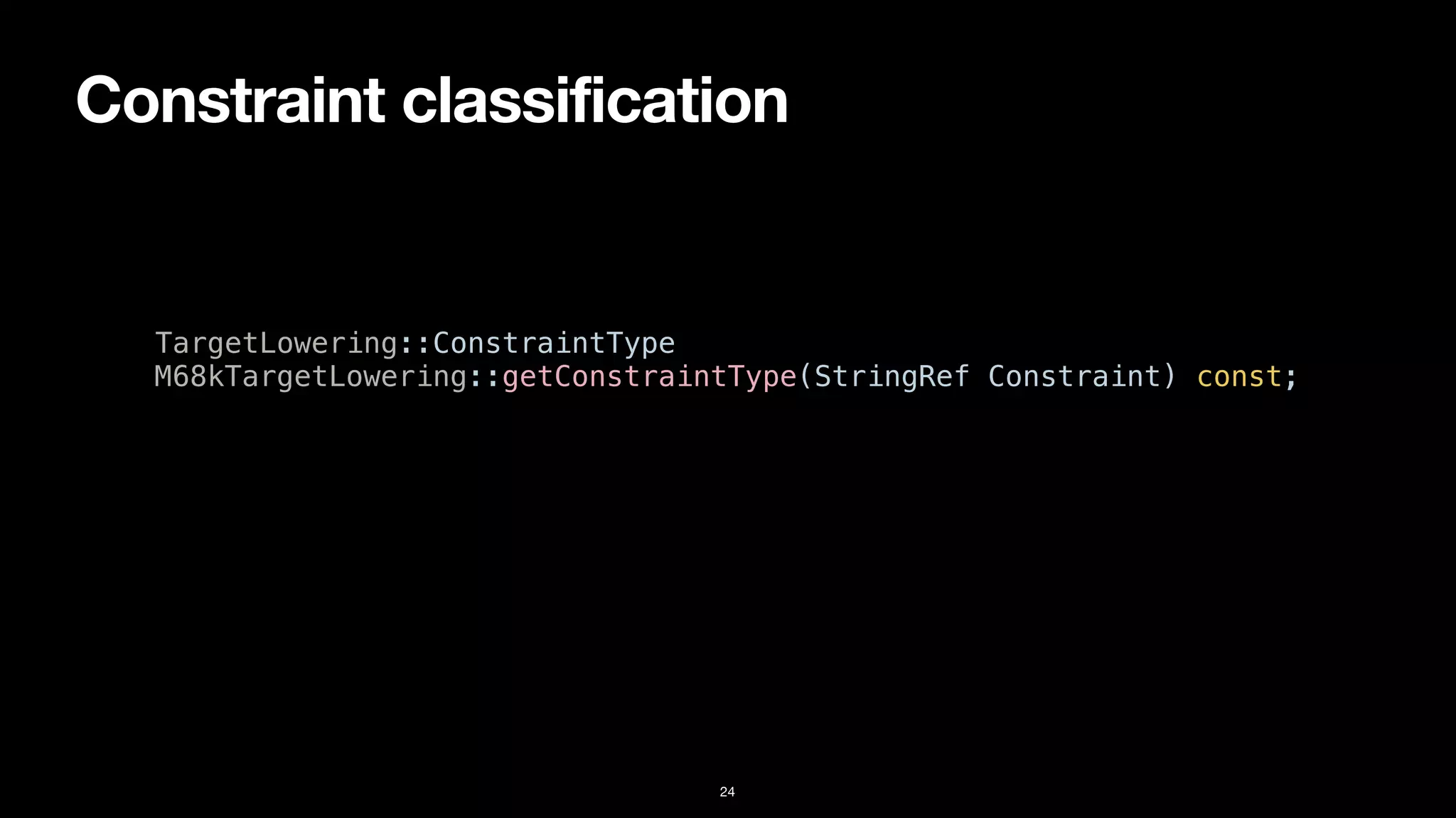 Constraint classification
24
TargetLowering::ConstraintType


M68kTargetLowering::getConstraintType(StringRef Constraint) const;
 