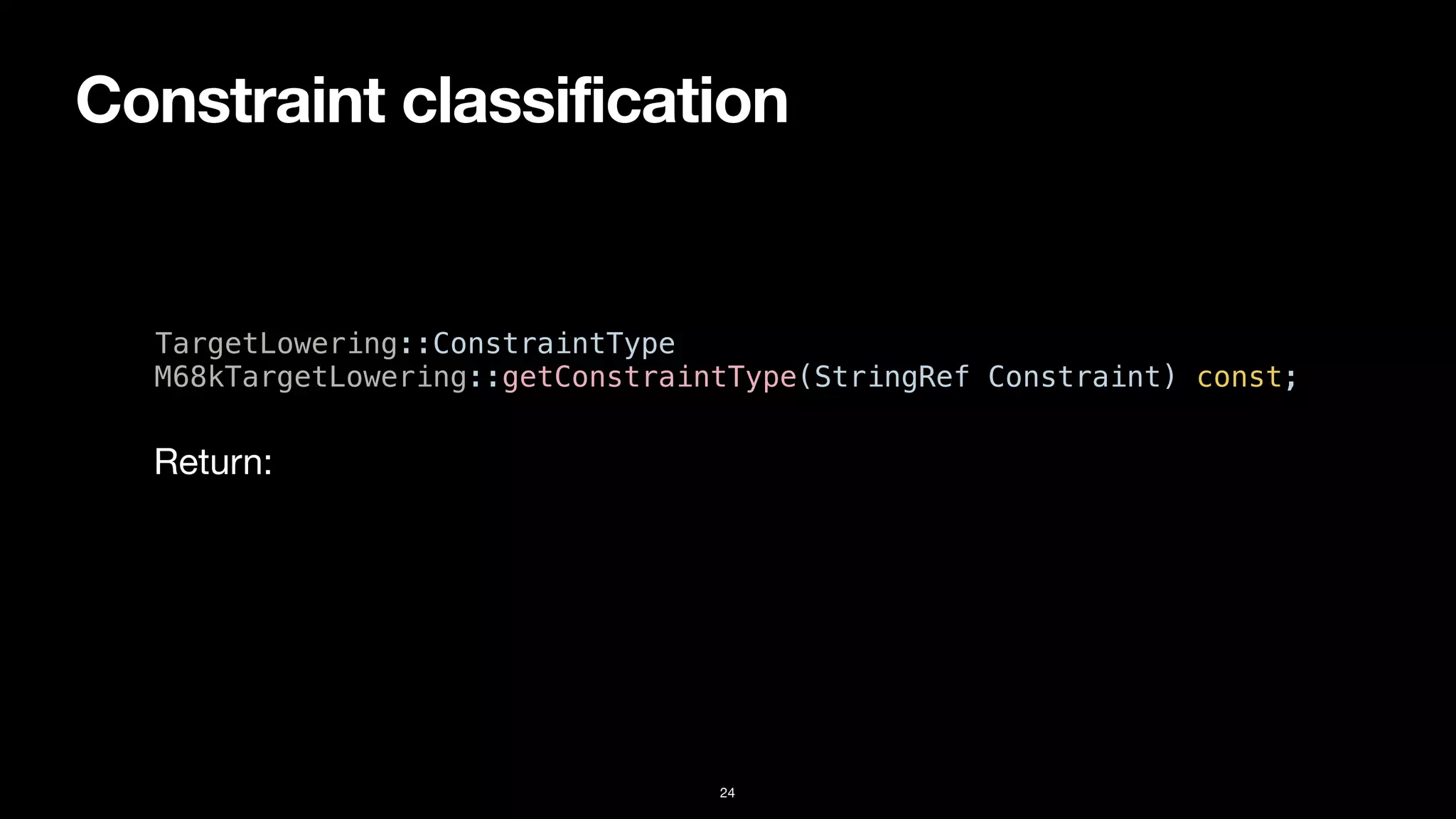 Constraint classification
24
TargetLowering::ConstraintType


M68kTargetLowering::getConstraintType(StringRef Constraint) const;
Return:
 