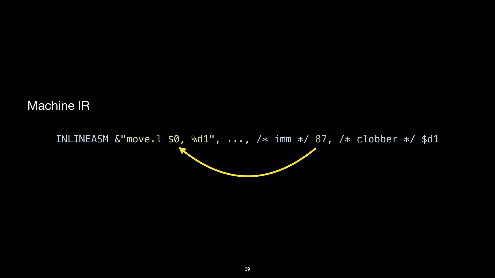 39
Machine IR
INLINEASM &"move.l $0, %d1", ..., /* imm */ 87, /* clobber */ $d1
 