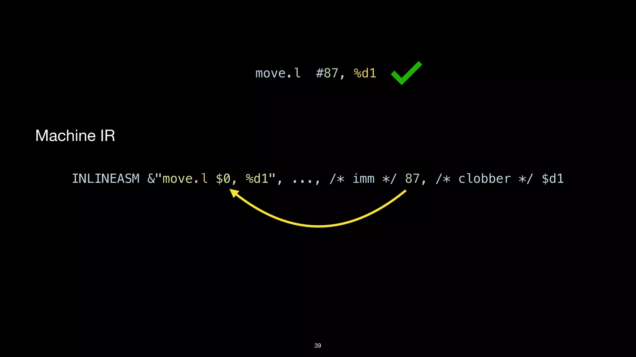 39
Machine IR
INLINEASM &"move.l $0, %d1", ..., /* imm */ 87, /* clobber */ $d1
move.l #87, %d1
 