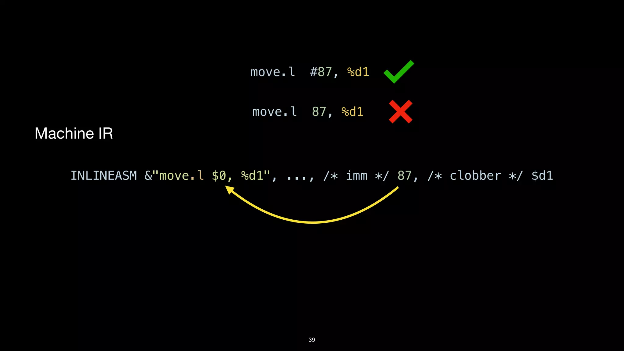 39
Machine IR
INLINEASM &"move.l $0, %d1", ..., /* imm */ 87, /* clobber */ $d1
move.l 87, %d1
move.l #87, %d1
 