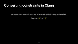 Converting constraints in Clang
46
An operand constraint is assumed to have only a single character by default
Example: “Ci” -> “^Ci”
 