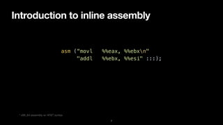 Introduction to inline assembly
7
asm (“movl %%eax, %%ebxn"


"addl %%ebx, %%esi" :::);
* x86_64 assembly w/ AT&T syntax
 