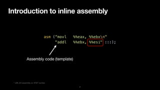 Introduction to inline assembly
7
asm (“movl %%eax, %%ebxn"


"addl %%ebx, %%esi" :::);
Assembly code (template)
* x86_64 assembly w/ AT&T syntax
 