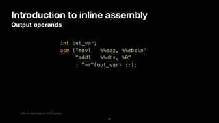 Introduction to inline assembly
Output operands
8
int out_var;


asm ("movl %%eax, %%ebxn"


"addl %%ebx, %0"


: "=r"(out_var) ::);
* x86_64 assembly w/ AT&T syntax
 