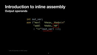 Introduction to inline assembly
Output operands
8
int out_var;


asm ("movl %%eax, %%ebxn"


"addl %%ebx, %0"


: "=r"(out_var) ::);
* x86_64 assembly w/ AT&T syntax
 