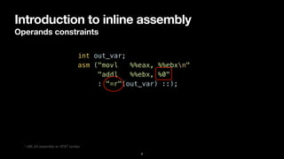 Introduction to inline assembly
Operands constraints
9
int out_var;


asm ("movl %%eax, %%ebxn"


"addl %%ebx, %0"


: "=r"(out_var) ::);
* x86_64 assembly w/ AT&T syntax
 