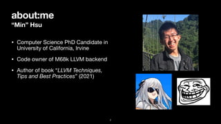 about:me
“Min” Hsu
• Computer Science PhD Candidate in
University of California, Irvine

• Code owner of M68k LLVM backend

• Author of book “LLVM Techniques,
Tips and Best Practices” (2021)
2
 