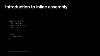 Introduction to inline assembly
5
void foo(...) {


int sum = 0;


bool flag = ...;


if (flag)


asm ("movl %%eax, %%ebxn"


"addl %%ebx, %%esi" :::);


else


sum += 87;


}


* x86_64 assembly w/ AT&T syntax
 