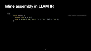 Inline assembly in LLVM IR
21
void foo() {


const int x = 87;


asm ("move.l %0, %%d1" : : "Ci" (x) : "d1");


}
C/C++
* M68k assembly w/ Motorola syntax
 