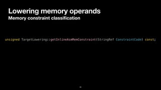Lowering memory operands
Memory constraint classi
fi
cation
33
unsigned TargetLowering::getInlineAsmMemConstraint(StringRef ConstraintCode) const;
 