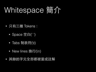 Whitespace 簡介
• 只有三種 Tokens：
• Space 空⽩白(' ')
• Tabs 制表符(t)
• New lines 換⾏行(n)
• 其餘的字元全部都被當成註解
 