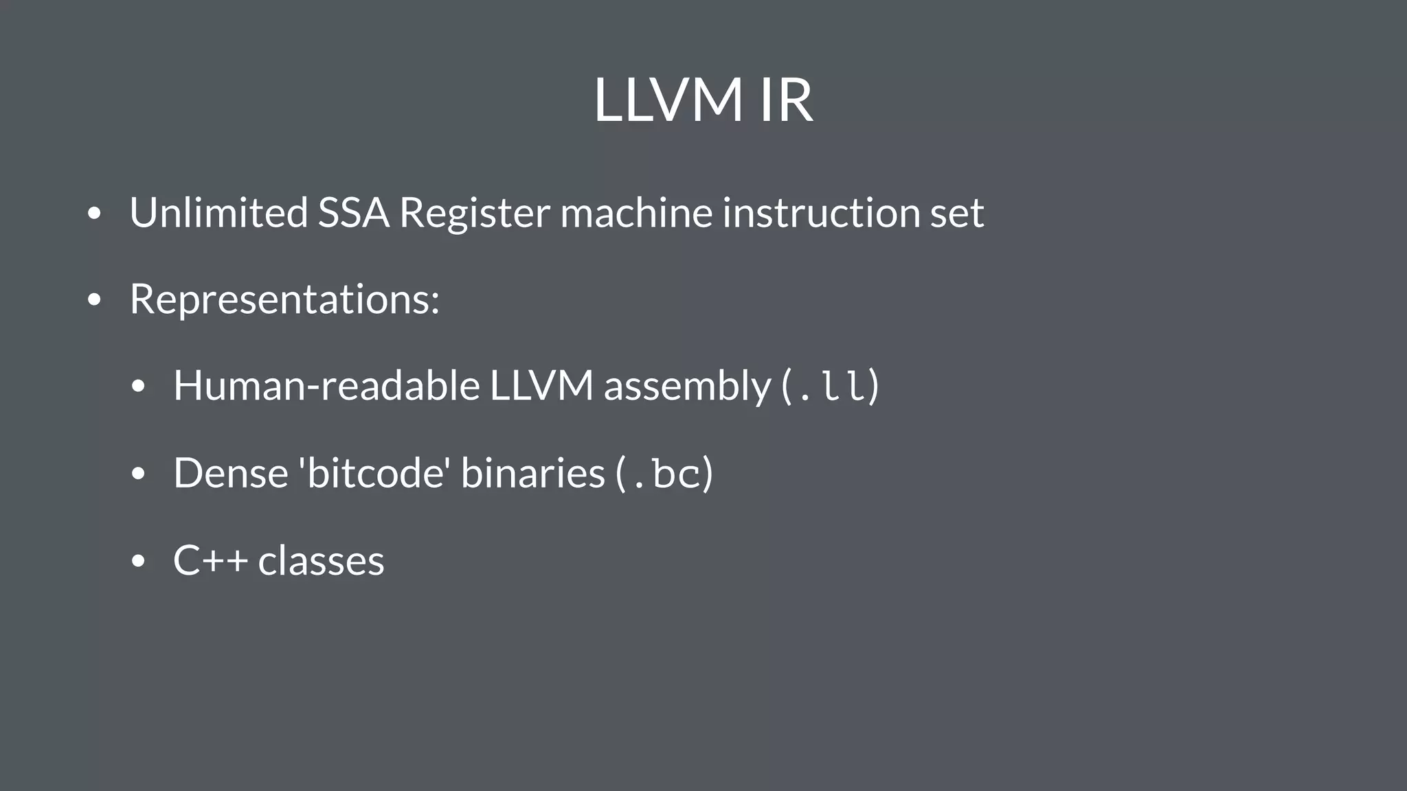 LLVM IR
• Unlimited SSA Register machine instruction set
• Representations:
• Human-readable LLVM assembly (.ll)
• Dense 'bitcode' binaries (.bc)
• C++ classes
 