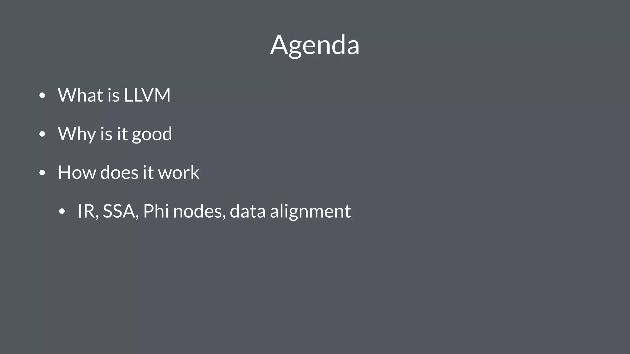 Agenda
• What is LLVM
• Why is it good
• How does it work
• IR, SSA, Phi nodes, data alignment
 