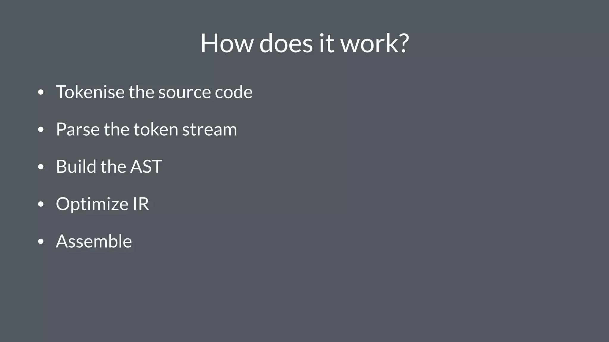 How does it work?
• Tokenise the source code
• Parse the token stream
• Build the AST
• Optimize IR
• Assemble
 