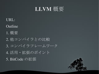 LLVM概要 URL: Outline 1.概要 2.他コンパイラとの比較 3.コンパイラフレームワーク 4.活用・拡張のポイント 5. BitCodeの拡張 
