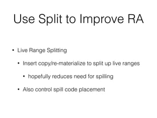 Use Split to Improve RA
• Live Range Splitting
• Insert copy/re-materialize to split up live ranges
• hopefully reduces need for spilling
• Also control spill code placement
 