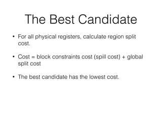 The Best Candidate
• For all physical registers, calculate region split
cost.
• Cost = block constraints cost (spill cost) + global
split cost
• The best candidate has the lowest cost.
 