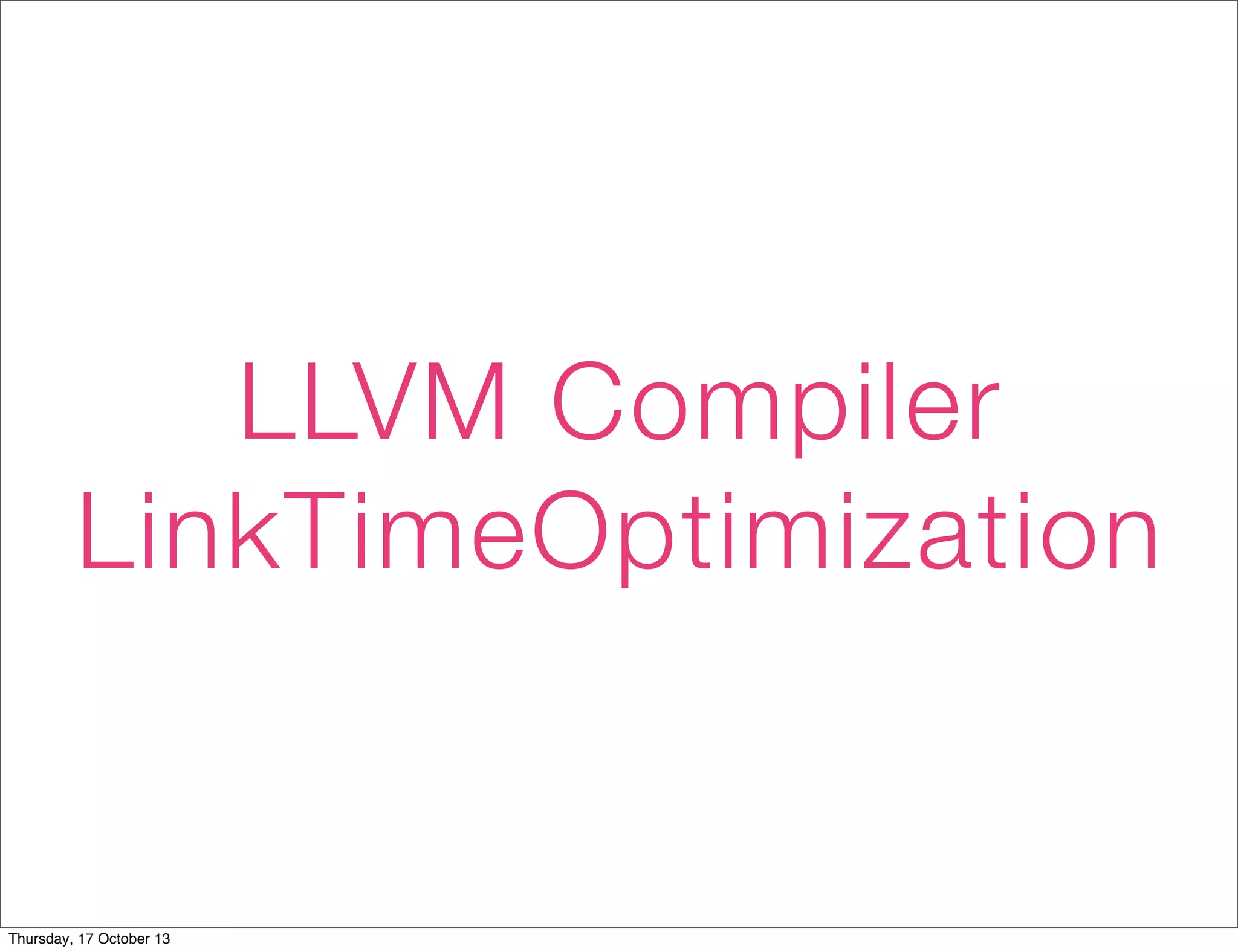 LLVM Compiler 
LinkTimeOptimization 
Thursday, 17 October 13 
 