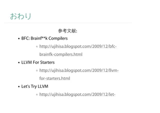 :
BFC: Brainf**k Compilers
         http://ujihisa.blogspot.com/2009/12/bfc-
         brainfk-compilers.html
LLVM For Starters
         http://ujihisa.blogspot.com/2009/12/llvm-
         for-starters.html
Let's Try LLVM
         http://ujihisa.blogspot.com/2009/12/let-
         try-llvm.html
 