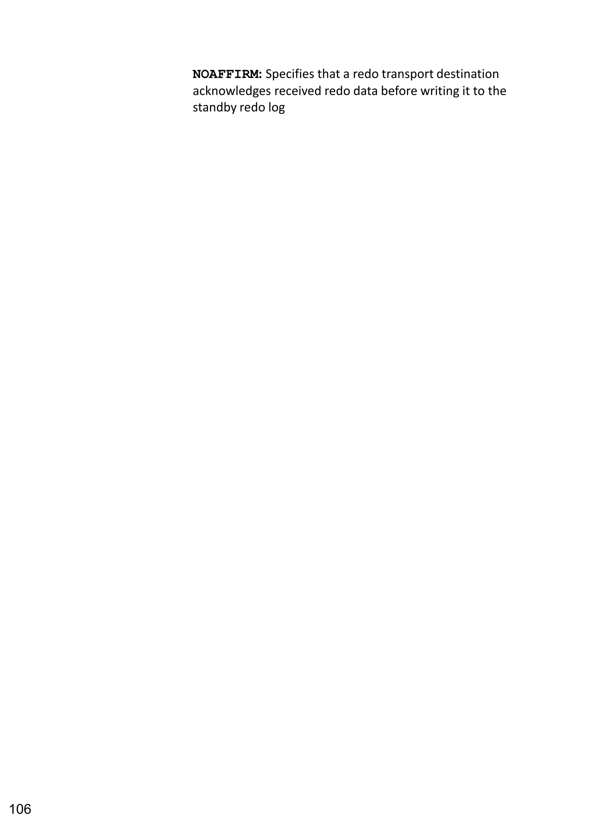 NOAFFIRM: Specifies that a redo transport destination acknowledges received redo data before writing it to the standby redo log 
106 
 