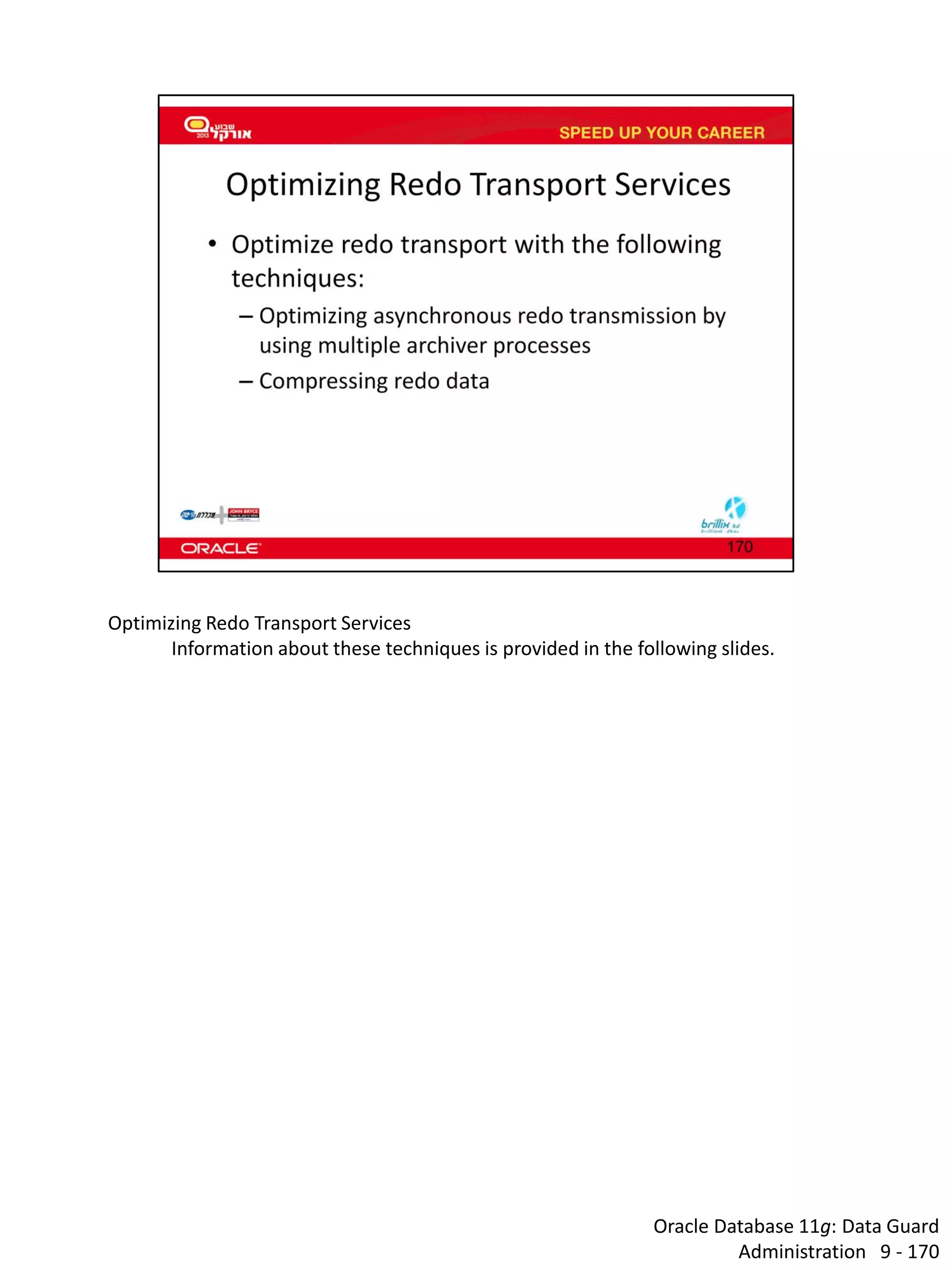 Oracle Database 11g: Data Guard Administration 9 - 170 
Optimizing Redo Transport Services 
Information about these techniques is provided in the following slides.  