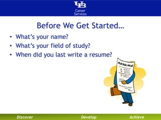 Before We Get Started… 
• What’s your name? 
• What’s your field of study? 
• When did you last write a resume? 
Discover Develop Achieve 
 