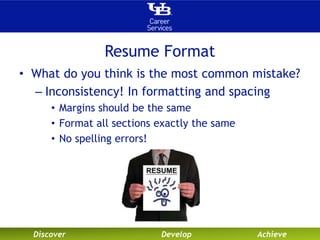 Resume Format 
• What do you think is the most common mistake? 
– Inconsistency! In formatting and spacing 
• Margins should be the same 
• Format all sections exactly the same 
• No spelling errors! 
Discover Develop Achieve 
 