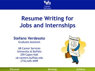 Discover Develop Achieve
Resume Writing for
Jobs and Internships
Stefano Verdesoto
Graduate Assistant
UB Career Services
University at Buffalo
259 Capen Hall
ub-careers.buffalo.edu
(716) 645-4499
 