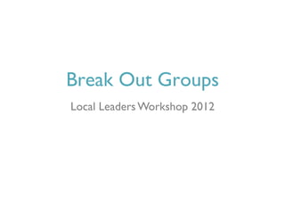 Break Out Groups
Local Leaders Workshop 2012
 