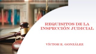 REQUISITOS DE LA
INSPECCIÓN JUDICIAL
Víctor E. González
 