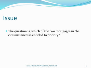 Issue
 The question is, which of the two mortgages in the
circumstances is entitled to priority?
4(c)2014 MD HAROON RASHEED, ADVOCATE
 