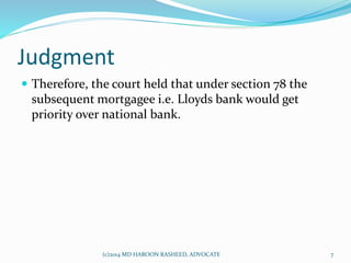 Judgment
 Therefore, the court held that under section 78 the
subsequent mortgagee i.e. Lloyds bank would get
priority over national bank.
7(c)2014 MD HAROON RASHEED, ADVOCATE
 