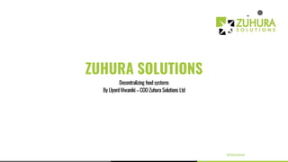 ZUHURA SOLUTIONS
Decentralizing food systems
By Llyord Mwaniki– COO Zuhura Solutions Ltd
@ZuhuraSolns
 