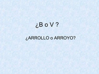 ¿B o V ? ¿ARROLLO o ARROYO?  