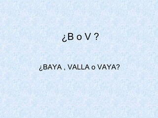 ¿B o V ? ¿BAYA , VALLA o VAYA?  