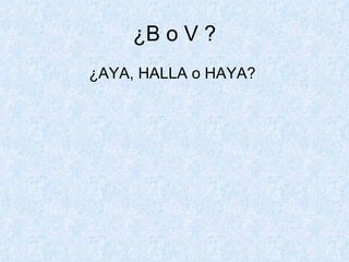 ¿B o V ? ¿AYA, HALLA o HAYA?  