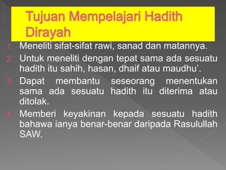 1. Meneliti sifat-sifat rawi, sanad dan matannya.
2. Untuk meneliti dengan tepat sama ada sesuatu
hadith itu sahih, hasan, dhaif atau maudhu’.
3. Dapat membantu seseorang menentukan
sama ada sesuatu hadith itu diterima atau
ditolak.
4. Memberi keyakinan kepada sesuatu hadith
bahawa ianya benar-benar daripada Rasulullah
SAW.
 
