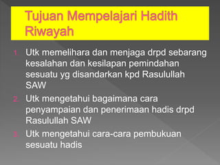 1. Utk memelihara dan menjaga drpd sebarang
kesalahan dan kesilapan pemindahan
sesuatu yg disandarkan kpd Rasulullah
SAW
2. Utk mengetahui bagaimana cara
penyampaian dan penerimaan hadis drpd
Rasulullah SAW
3. Utk mengetahui cara-cara pembukuan
sesuatu hadis
 
