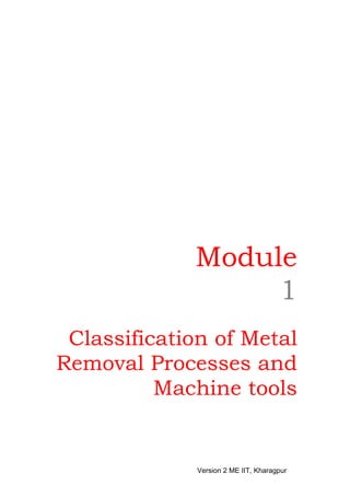 Module
                  1
 Classification of Metal
Removal Processes and
          Machine tools


              Version 2 ME IIT, Kharagpur
 