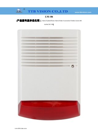 LM-106
(产品型号展示优化词：Alarm System/Home Alarm/Alarm Accessories Outdoor siren with
strobe LM-106)
www.ttbvision.com
 
