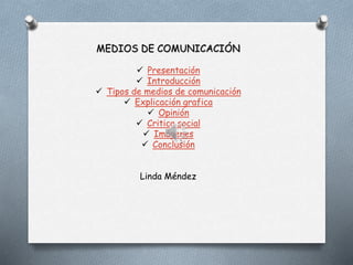 MEDIOS DE COMUNICACIÓN 
 Presentación 
 Introducción 
 Tipos de medios de comunicación 
 Explicación grafica 
 Opinión 
 Critica social 
 Imágenes 
 Conclusión 
Linda Méndez 
 